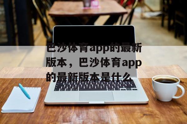 巴沙体育app的最新版本，巴沙体育app的最新版本是什么