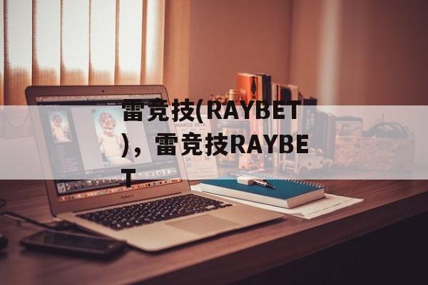 雷竞技(RAYBET)，雷竞技RAYBET