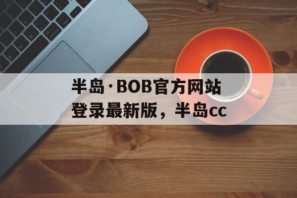 半岛·BOB官方网站登录最新版，半岛cc