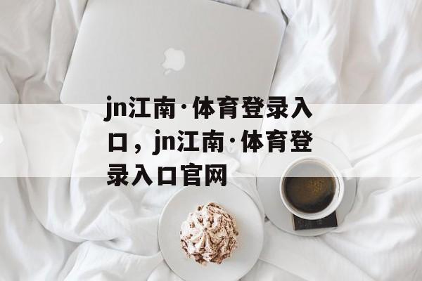 jn江南·体育登录入口，jn江南·体育登录入口官网